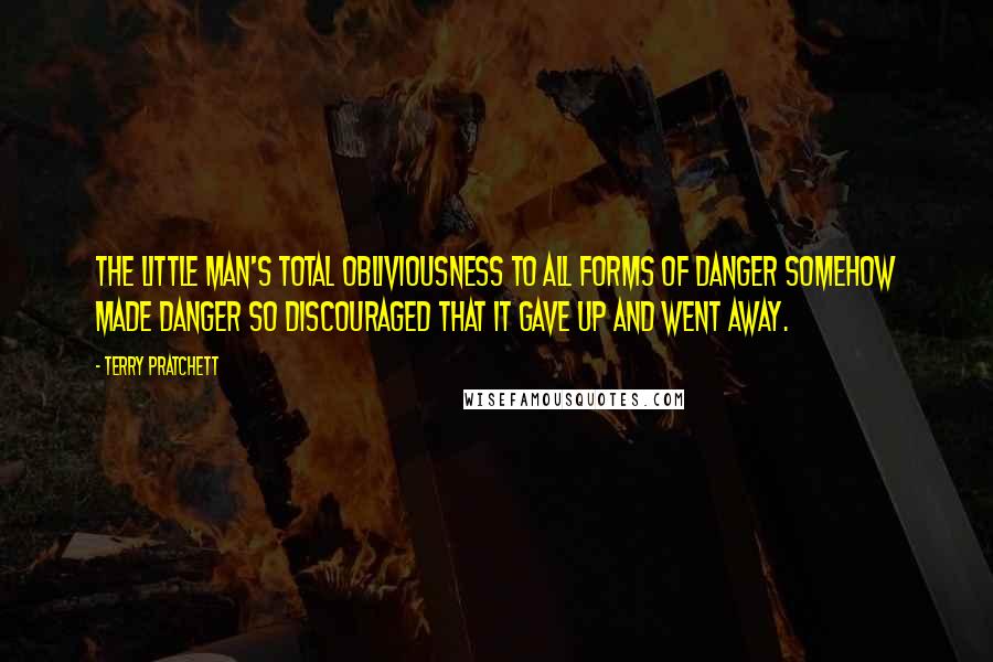 Terry Pratchett Quotes: The little man's total obliviousness to all forms of danger somehow made danger so discouraged that it gave up and went away.