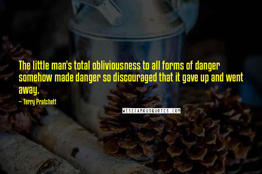 Terry Pratchett Quotes: The little man's total obliviousness to all forms of danger somehow made danger so discouraged that it gave up and went away.