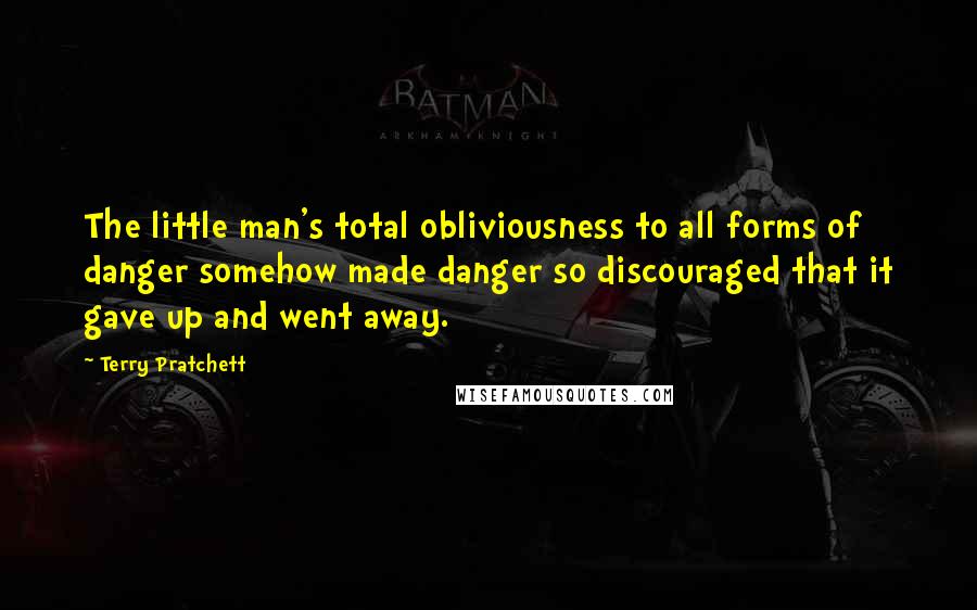 Terry Pratchett Quotes: The little man's total obliviousness to all forms of danger somehow made danger so discouraged that it gave up and went away.