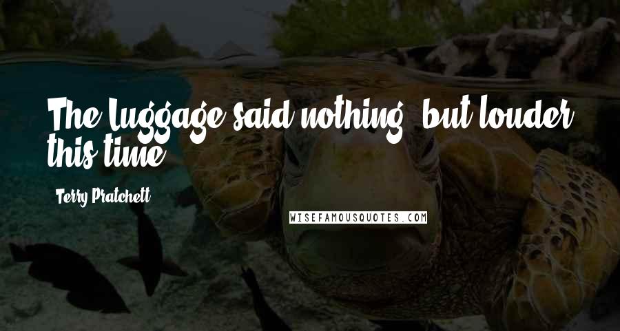 Terry Pratchett Quotes: The Luggage said nothing, but louder this time.