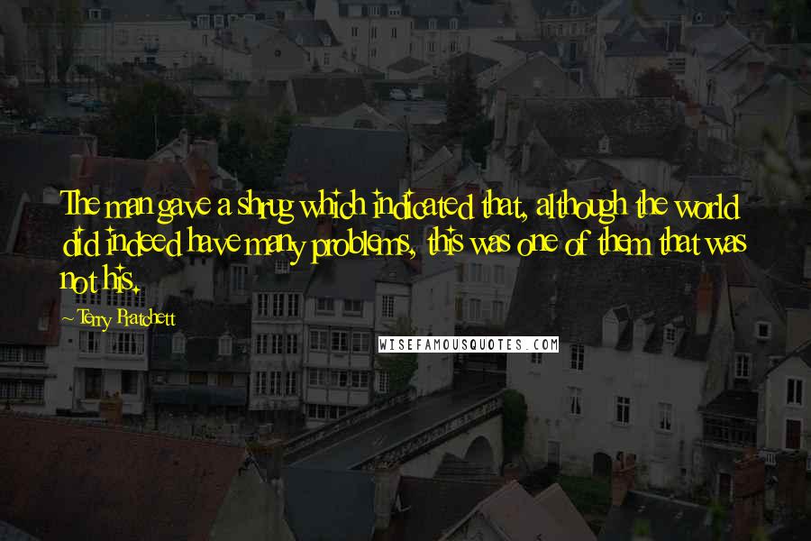 Terry Pratchett Quotes: The man gave a shrug which indicated that, although the world did indeed have many problems, this was one of them that was not his.