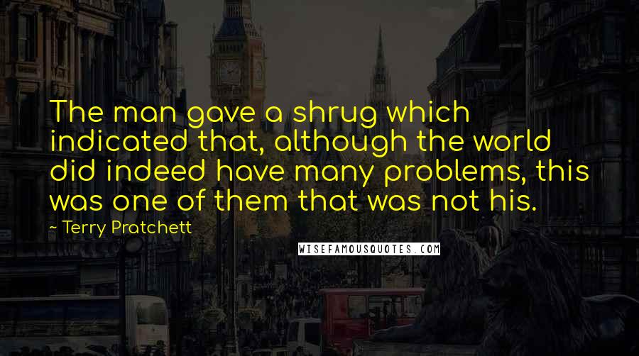 Terry Pratchett Quotes: The man gave a shrug which indicated that, although the world did indeed have many problems, this was one of them that was not his.