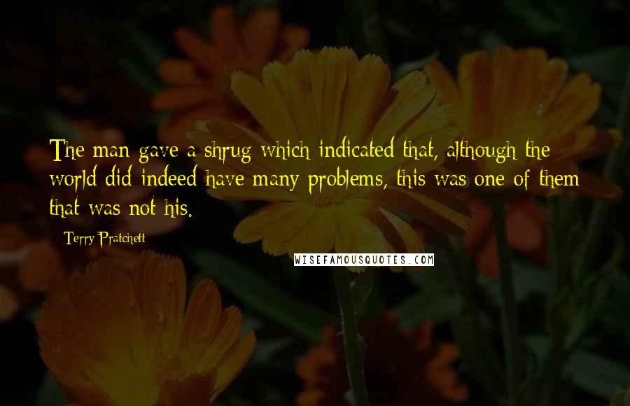 Terry Pratchett Quotes: The man gave a shrug which indicated that, although the world did indeed have many problems, this was one of them that was not his.