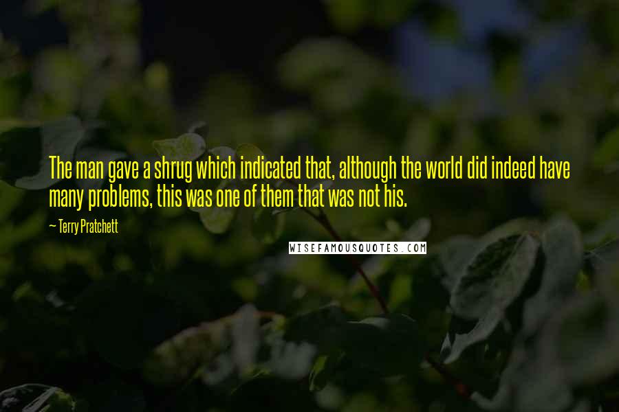 Terry Pratchett Quotes: The man gave a shrug which indicated that, although the world did indeed have many problems, this was one of them that was not his.