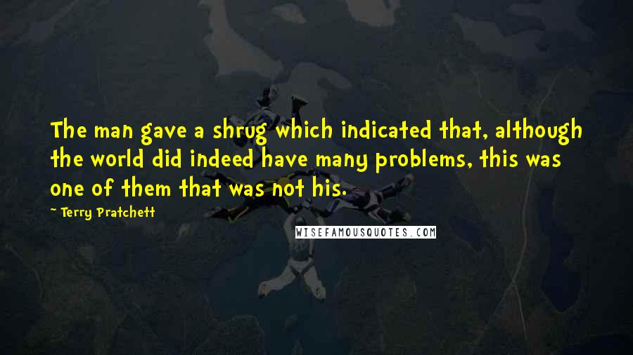 Terry Pratchett Quotes: The man gave a shrug which indicated that, although the world did indeed have many problems, this was one of them that was not his.