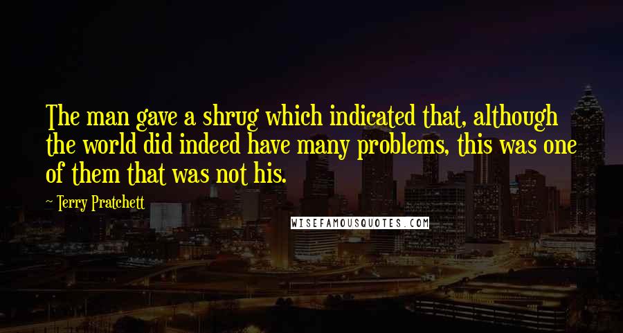 Terry Pratchett Quotes: The man gave a shrug which indicated that, although the world did indeed have many problems, this was one of them that was not his.