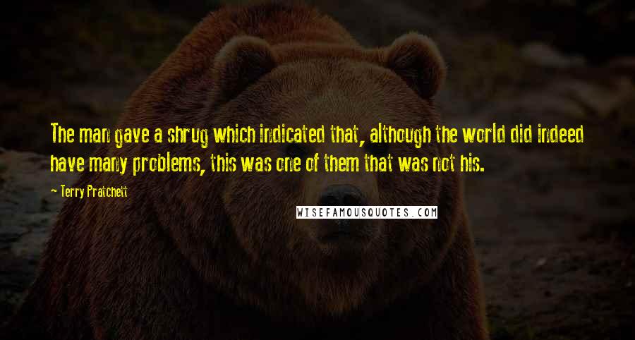 Terry Pratchett Quotes: The man gave a shrug which indicated that, although the world did indeed have many problems, this was one of them that was not his.