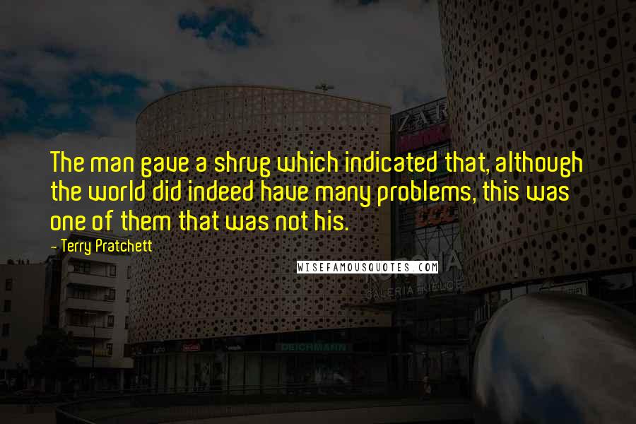 Terry Pratchett Quotes: The man gave a shrug which indicated that, although the world did indeed have many problems, this was one of them that was not his.