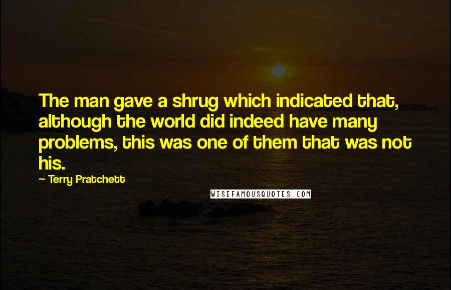 Terry Pratchett Quotes: The man gave a shrug which indicated that, although the world did indeed have many problems, this was one of them that was not his.