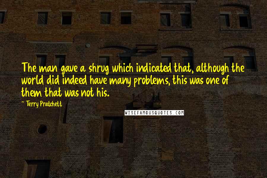 Terry Pratchett Quotes: The man gave a shrug which indicated that, although the world did indeed have many problems, this was one of them that was not his.