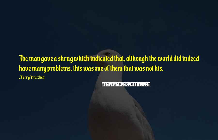 Terry Pratchett Quotes: The man gave a shrug which indicated that, although the world did indeed have many problems, this was one of them that was not his.