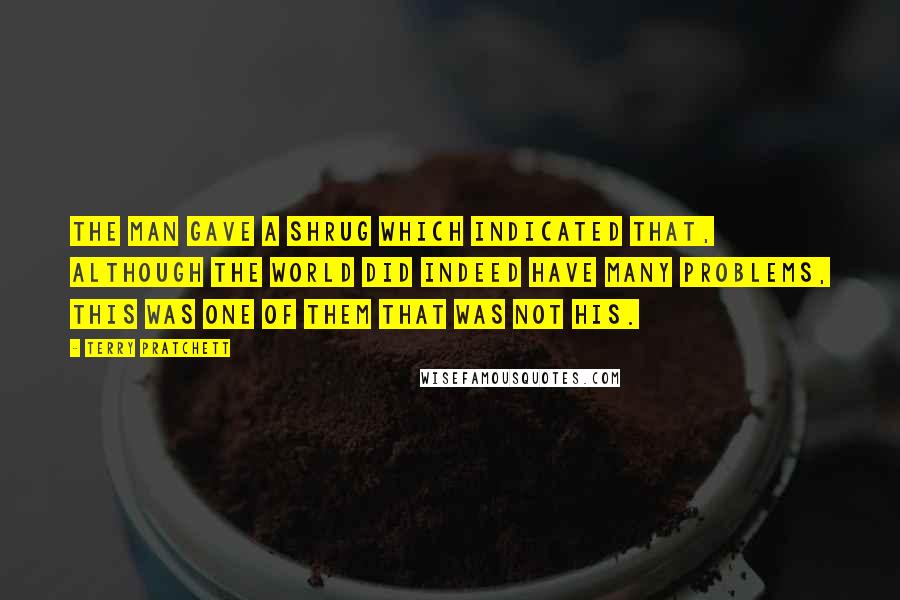 Terry Pratchett Quotes: The man gave a shrug which indicated that, although the world did indeed have many problems, this was one of them that was not his.