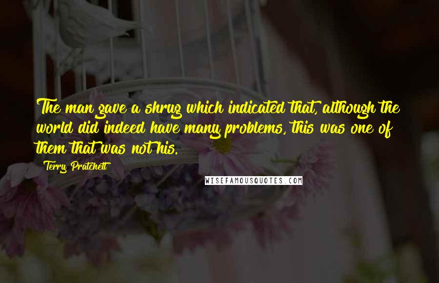 Terry Pratchett Quotes: The man gave a shrug which indicated that, although the world did indeed have many problems, this was one of them that was not his.