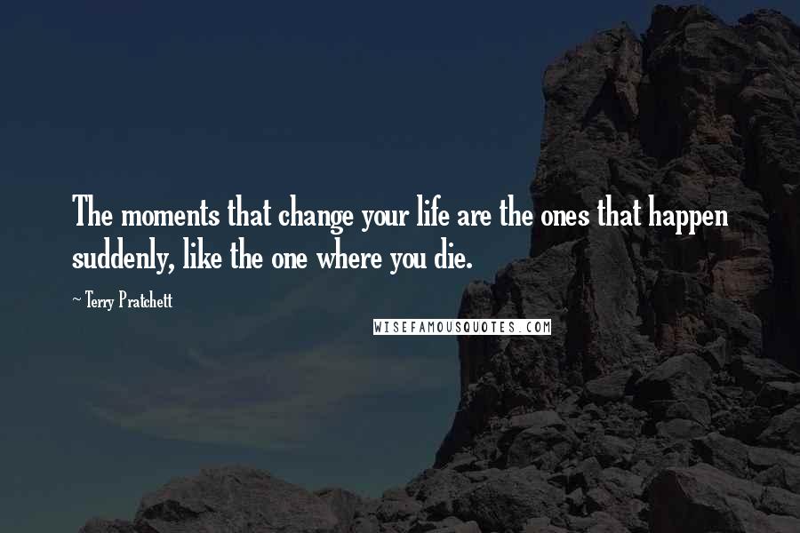 Terry Pratchett Quotes: The moments that change your life are the ones that happen suddenly, like the one where you die.