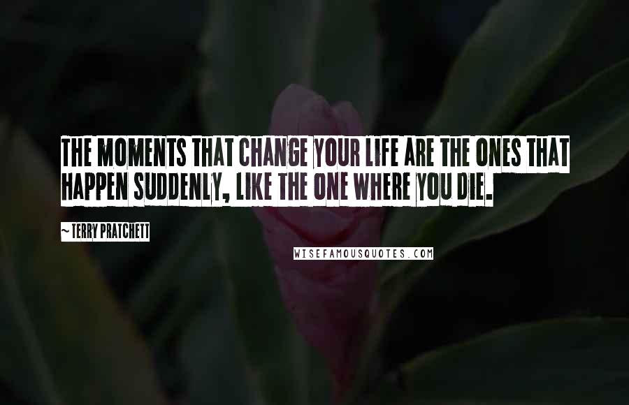 Terry Pratchett Quotes: The moments that change your life are the ones that happen suddenly, like the one where you die.