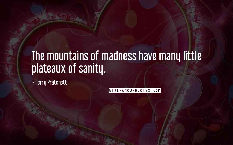 Terry Pratchett Quotes: The mountains of madness have many little plateaux of sanity.
