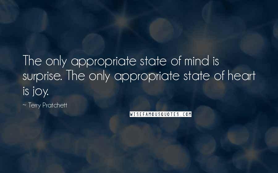 Terry Pratchett Quotes: The only appropriate state of mind is surprise. The only appropriate state of heart is joy.