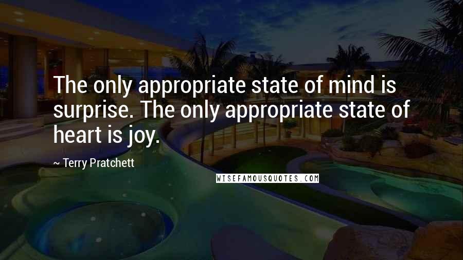 Terry Pratchett Quotes: The only appropriate state of mind is surprise. The only appropriate state of heart is joy.