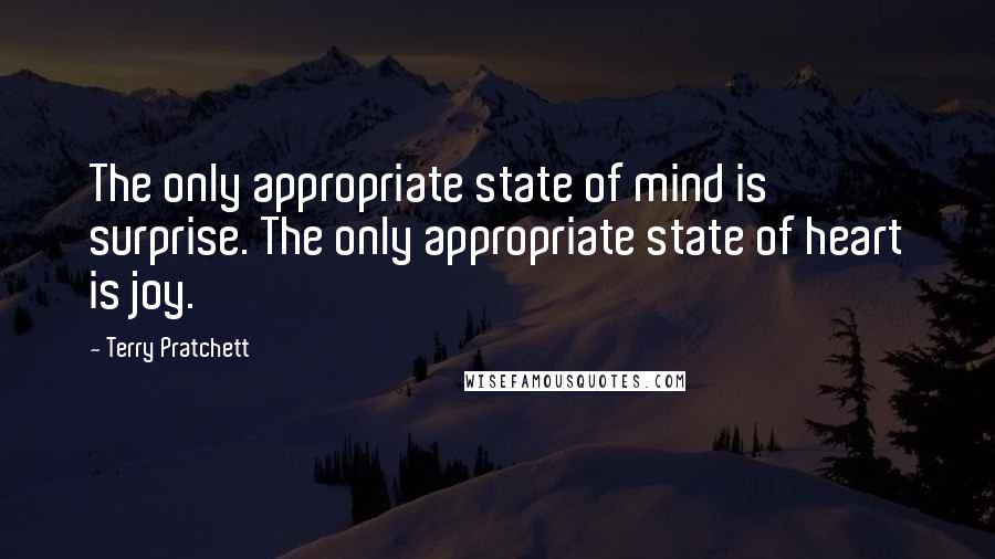 Terry Pratchett Quotes: The only appropriate state of mind is surprise. The only appropriate state of heart is joy.