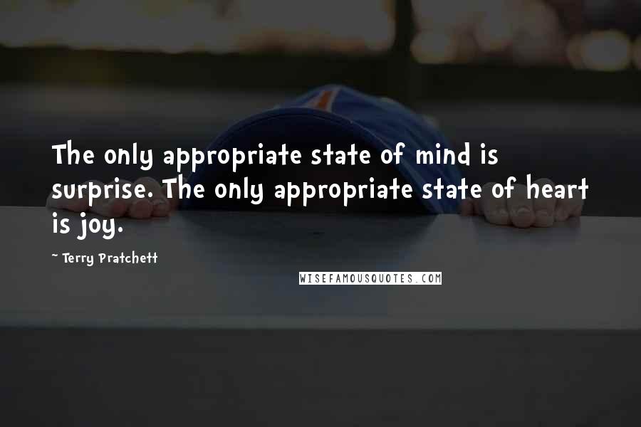 Terry Pratchett Quotes: The only appropriate state of mind is surprise. The only appropriate state of heart is joy.