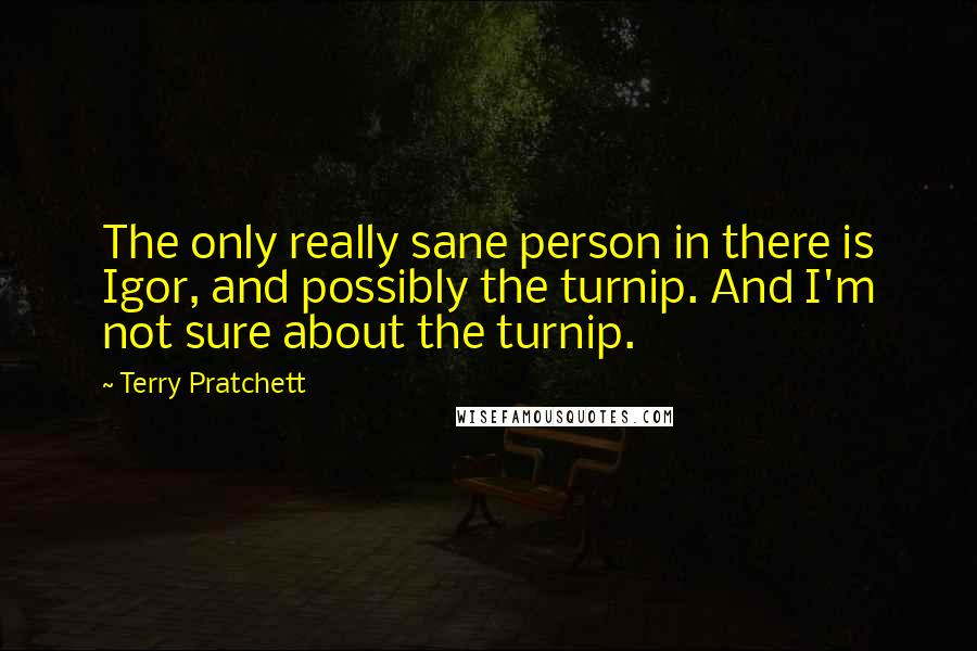 Terry Pratchett Quotes: The only really sane person in there is Igor, and possibly the turnip. And I'm not sure about the turnip.