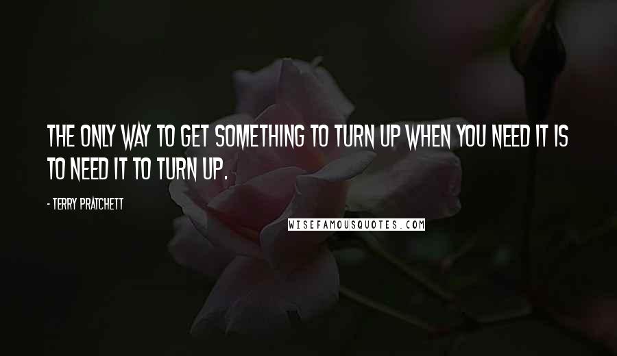 Terry Pratchett Quotes: The only way to get something to turn up when you need it is to need it to turn up.