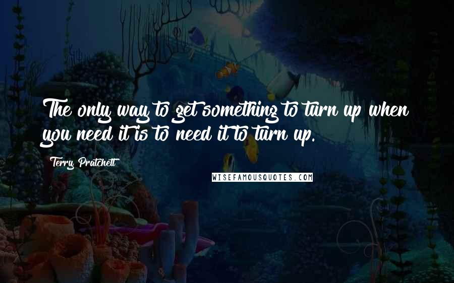 Terry Pratchett Quotes: The only way to get something to turn up when you need it is to need it to turn up.