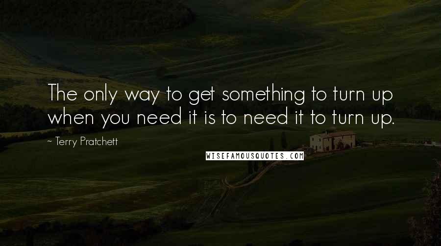 Terry Pratchett Quotes: The only way to get something to turn up when you need it is to need it to turn up.