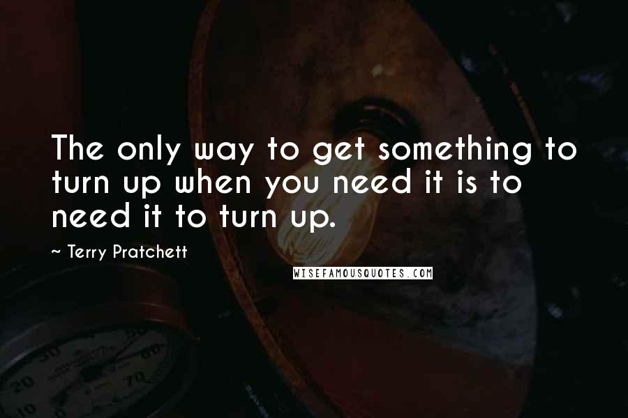 Terry Pratchett Quotes: The only way to get something to turn up when you need it is to need it to turn up.