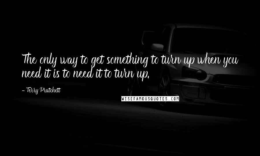 Terry Pratchett Quotes: The only way to get something to turn up when you need it is to need it to turn up.