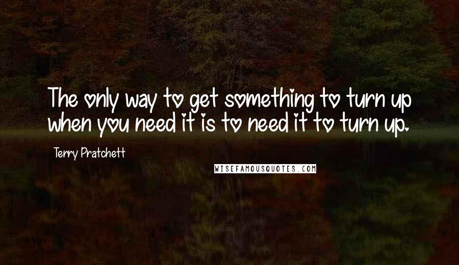 Terry Pratchett Quotes: The only way to get something to turn up when you need it is to need it to turn up.