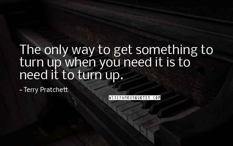 Terry Pratchett Quotes: The only way to get something to turn up when you need it is to need it to turn up.