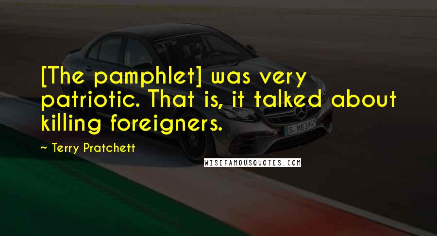 Terry Pratchett Quotes: [The pamphlet] was very patriotic. That is, it talked about killing foreigners.