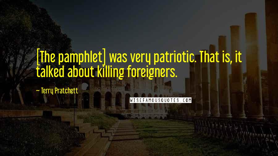 Terry Pratchett Quotes: [The pamphlet] was very patriotic. That is, it talked about killing foreigners.