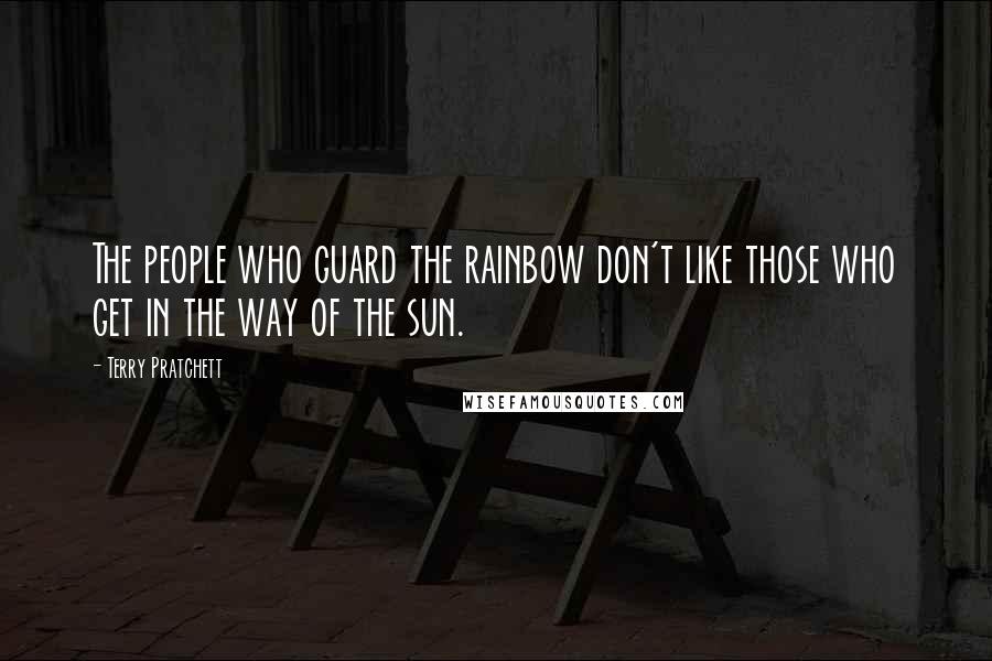 Terry Pratchett Quotes: The people who guard the rainbow don't like those who get in the way of the sun.