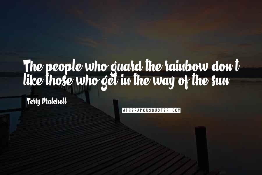 Terry Pratchett Quotes: The people who guard the rainbow don't like those who get in the way of the sun.