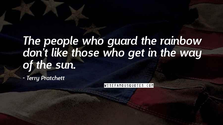 Terry Pratchett Quotes: The people who guard the rainbow don't like those who get in the way of the sun.