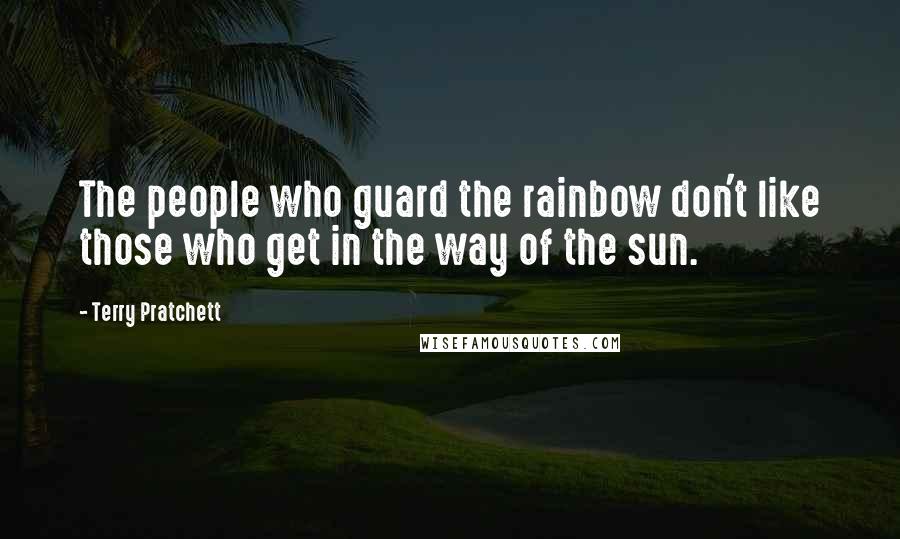 Terry Pratchett Quotes: The people who guard the rainbow don't like those who get in the way of the sun.