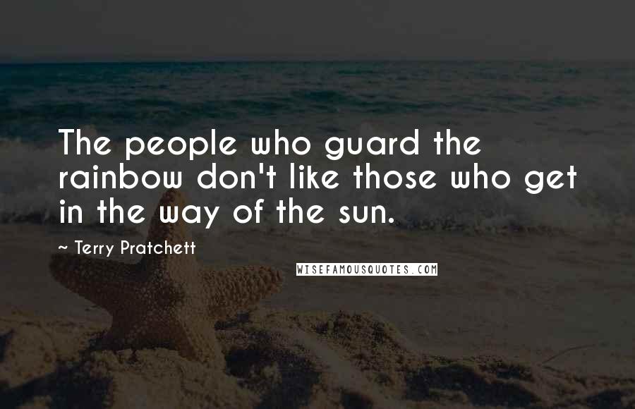 Terry Pratchett Quotes: The people who guard the rainbow don't like those who get in the way of the sun.