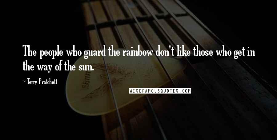 Terry Pratchett Quotes: The people who guard the rainbow don't like those who get in the way of the sun.