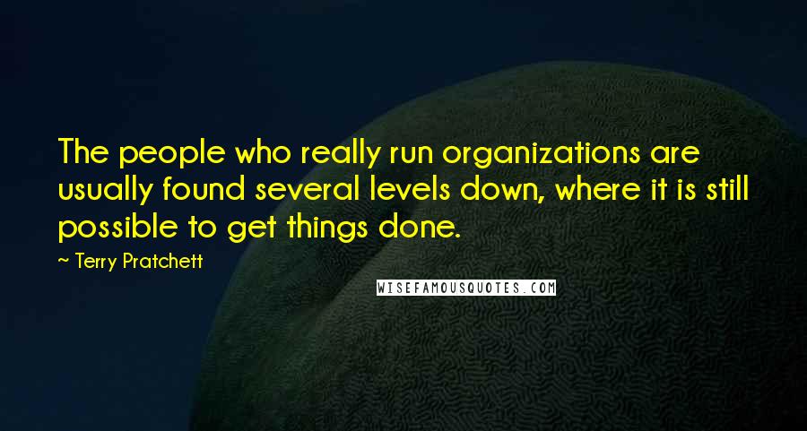 Terry Pratchett Quotes: The people who really run organizations are usually found several levels down, where it is still possible to get things done.