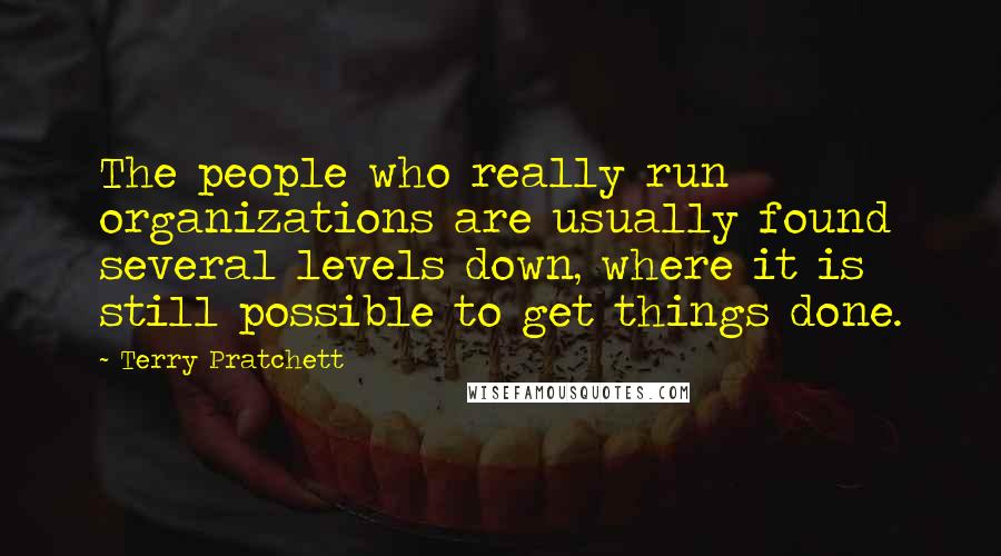 Terry Pratchett Quotes: The people who really run organizations are usually found several levels down, where it is still possible to get things done.