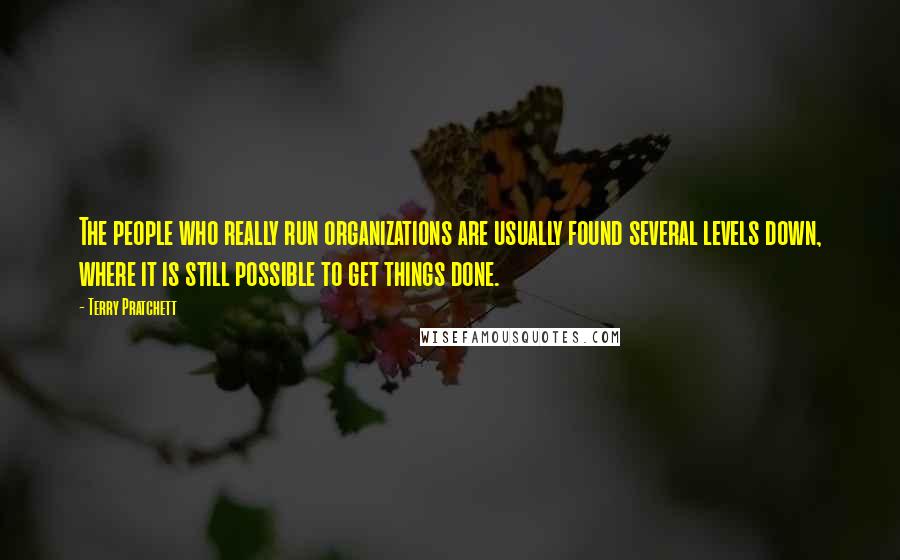 Terry Pratchett Quotes: The people who really run organizations are usually found several levels down, where it is still possible to get things done.