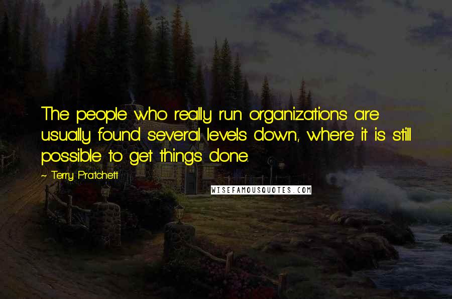 Terry Pratchett Quotes: The people who really run organizations are usually found several levels down, where it is still possible to get things done.
