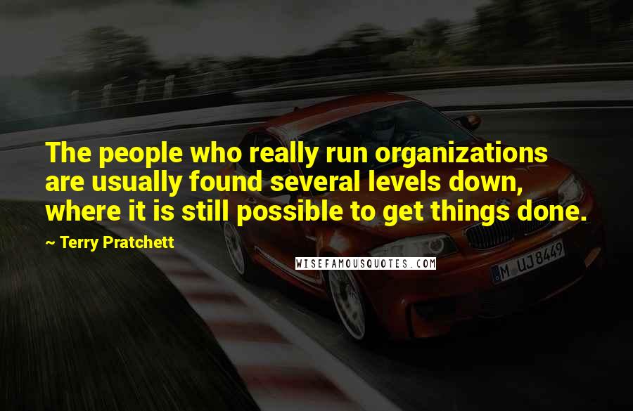 Terry Pratchett Quotes: The people who really run organizations are usually found several levels down, where it is still possible to get things done.