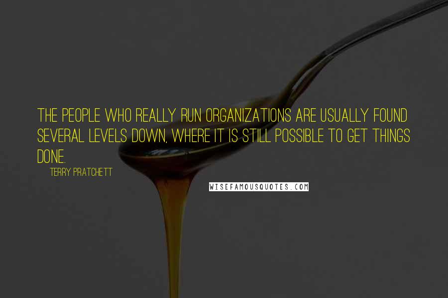 Terry Pratchett Quotes: The people who really run organizations are usually found several levels down, where it is still possible to get things done.