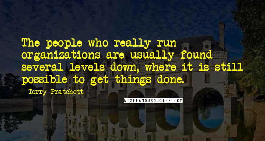 Terry Pratchett Quotes: The people who really run organizations are usually found several levels down, where it is still possible to get things done.