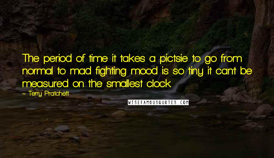 Terry Pratchett Quotes: The period of time it takes a pictsie to go from normal to mad fighting mood is so tiny it can't be measured on the smallest clock.