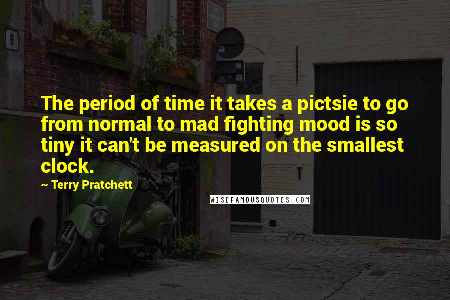 Terry Pratchett Quotes: The period of time it takes a pictsie to go from normal to mad fighting mood is so tiny it can't be measured on the smallest clock.