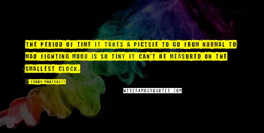 Terry Pratchett Quotes: The period of time it takes a pictsie to go from normal to mad fighting mood is so tiny it can't be measured on the smallest clock.